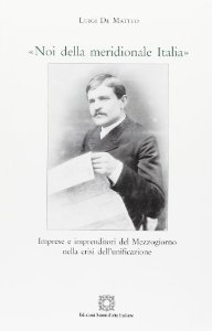 Noi della meridionale Italia. Imprese e imprenditori del Mezzogiorno nella crisi dell'unificazione - Luigi Di Matteo